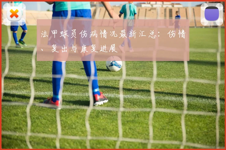 法甲球员伤病情况最新汇总：伤情、复出与康复进展