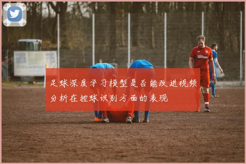 足球深度学习模型是否能改进视频分析在控球识别方面的表现