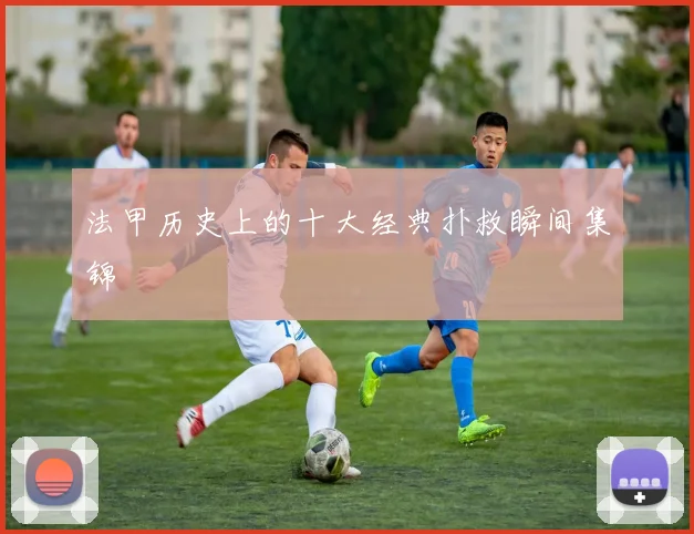 法甲历史上的十大经典扑救瞬间集锦
