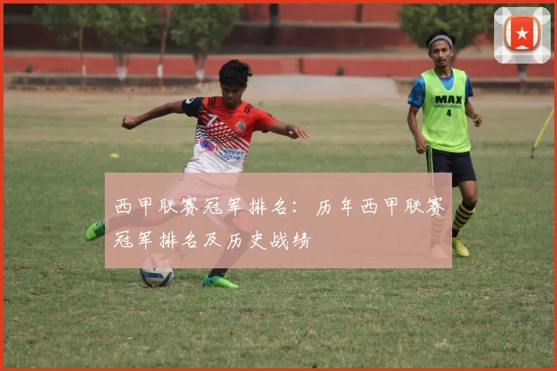 西甲联赛冠军排名：历年西甲联赛冠军排名及历史战绩