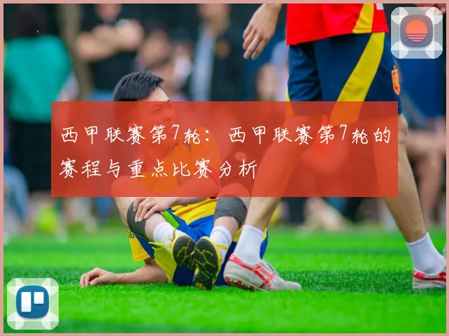 西甲联赛第7轮：西甲联赛第7轮的赛程与重点比赛分析