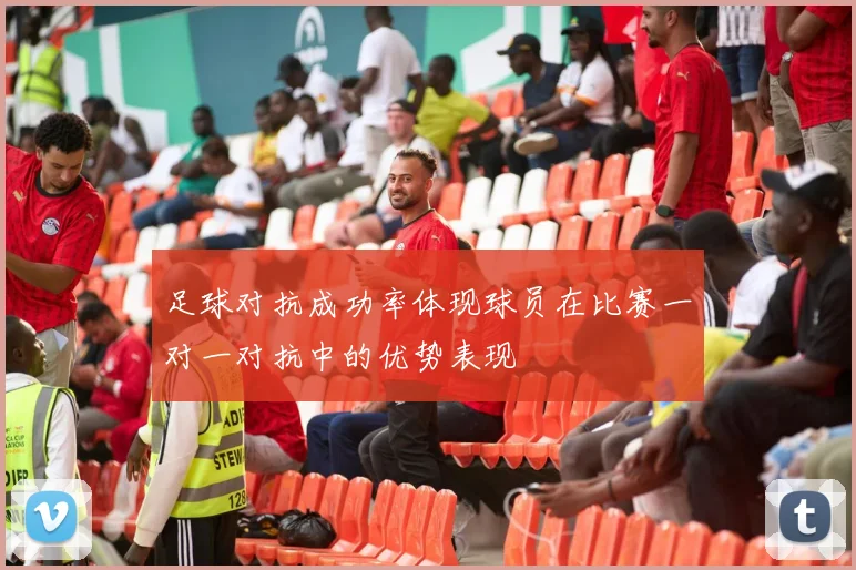 足球对抗成功率体现球员在比赛一对一对抗中的优势表现