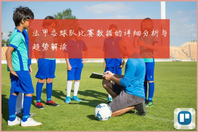 法甲各球队比赛数据的详细分析与趋势解读