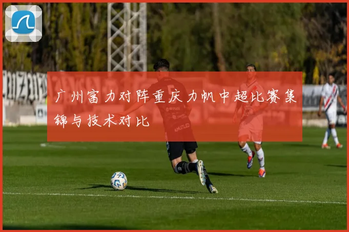 广州富力对阵重庆力帆中超比赛集锦与技术对比