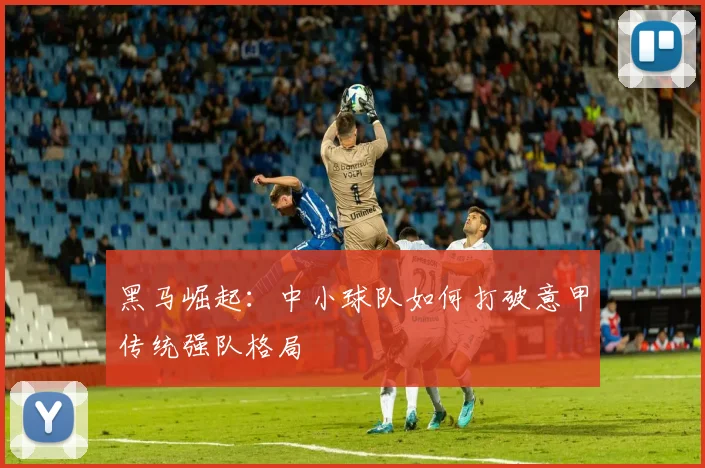 黑马崛起：中小球队如何打破意甲传统强队格局