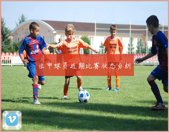 法甲球员近期比赛状态分析